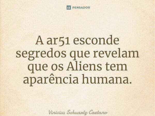 A área 51 esconde segredos que revelam que os Aliens tem aparência humana.... Frase de Vinicius Schuartz Caetano.