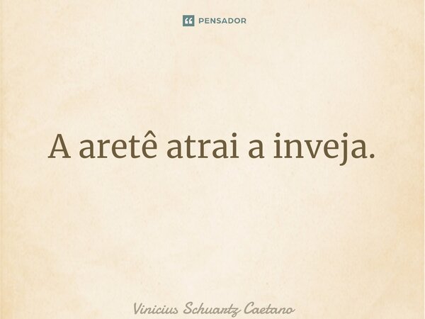 A aretê atrai a inveja. ⁠... Frase de Vinicius Schuartz Caetano.