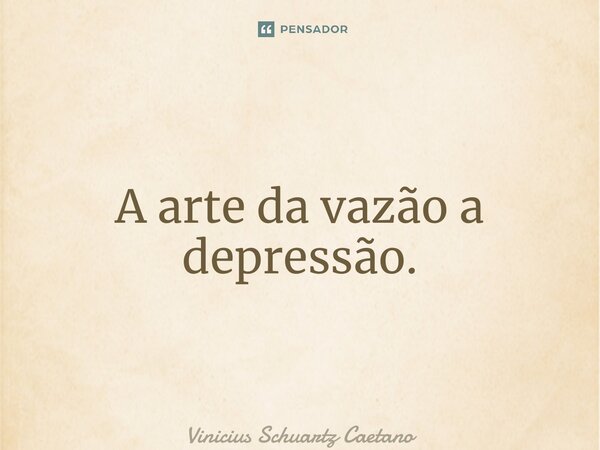 ⁠A arte da vazão a depressão.... Frase de Vinicius Schuartz Caetano.