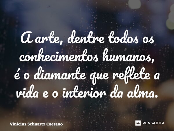 ⁠A arte, dentre todos os conhecimentos humanos, é o diamante que reflete a vida e o interior da alma.... Frase de Vinicius Schuartz Caetano.