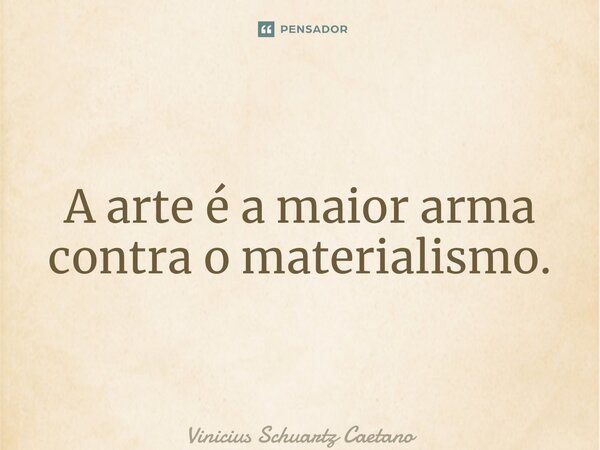 A arte é a maior arma contra o materialismo.... Frase de Vinicius Schuartz Caetano.
