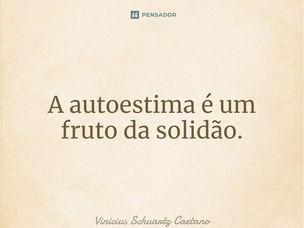 ⁠A autoestima é um fruto da solidão.... Frase de Vinicius Schuartz Caetano.