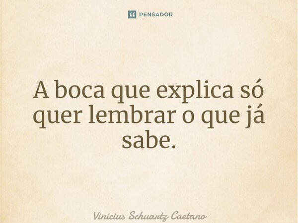 A boca que explica só quer lembrar o que já sabe.... Frase de Vinicius Schuartz Caetano.