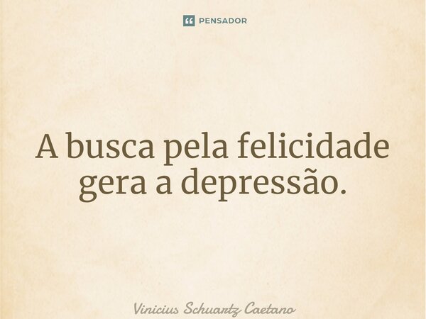 ⁠A busca pela felicidade gera a depressão.... Frase de Vinicius Schuartz Caetano.