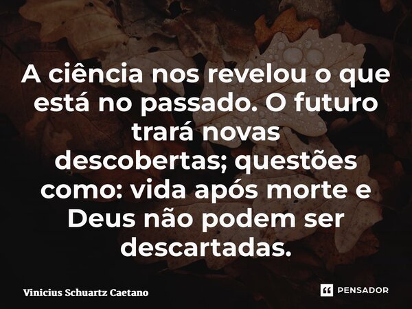 ⁠A ciência nos revelou o que está no passado. O futuro trará novas descobertas;questões como: vida após morte e Deus não podem ser descartadas.... Frase de Vinicius Schuartz Caetano.