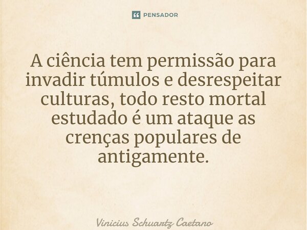 A ciência tem permissão para invadir túmulos e desrespeitar culturas, todo resto mortal estudado é um ataque as crenças populares de antigamente. ⁠... Frase de Vinicius Schuartz Caetano.