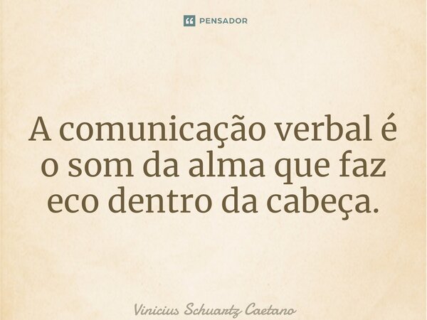⁠A comunicação verbal é o som da alma que faz eco dentro da cabeça.... Frase de Vinicius Schuartz Caetano.