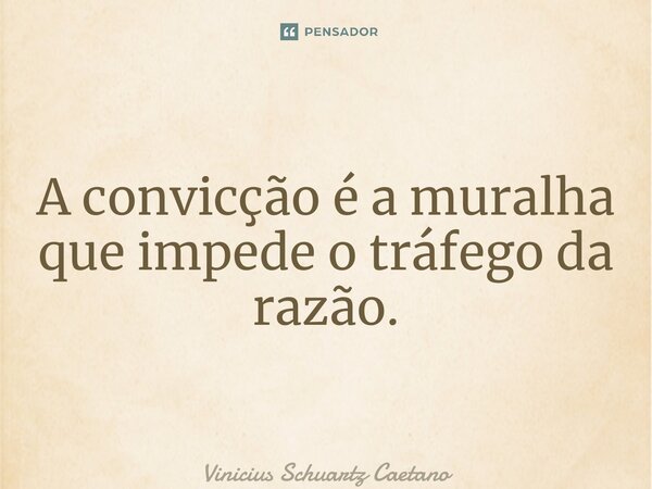 ⁠A convicção é a muralha que impede o tráfego da razão.... Frase de Vinicius Schuartz Caetano.