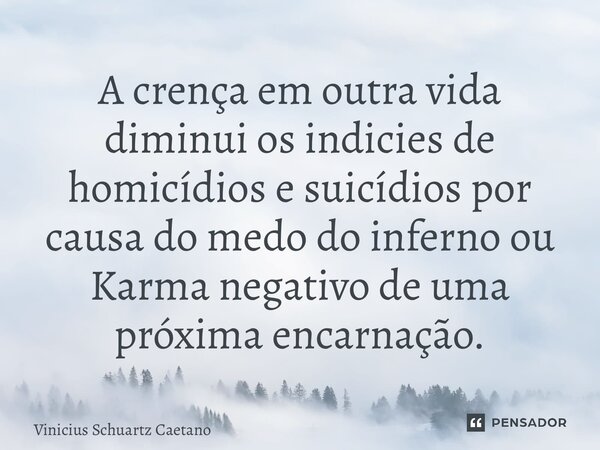 ⁠A crença em outra vida diminui os indicies de homicídios e suicídios por causa do medo do inferno ou Karma negativo de uma próxima encarnação.... Frase de Vinicius Schuartz Caetano.