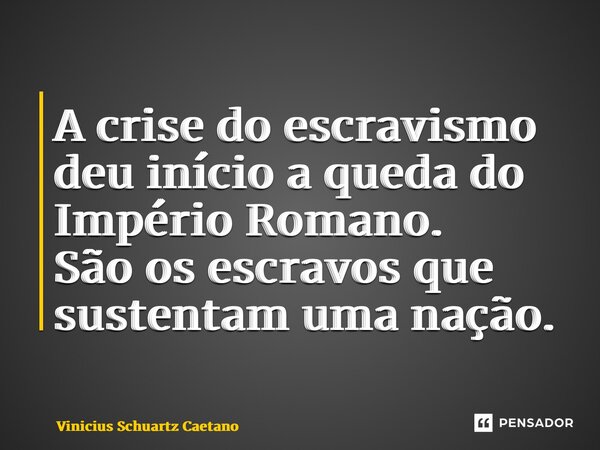 A crise do escravismo deu início a queda do Império Romano. São os escravos que sustentam uma nação.... Frase de Vinicius Schuartz Caetano.