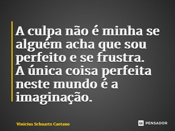 A culpa não é minha se alguém acha que sou perfeito e se frustra. A única coisa perfeita neste mundo é a imaginação.... Frase de Vinicius Schuartz Caetano.