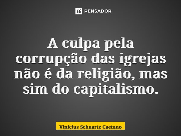 ⁠A culpa pela corrupção das igrejas não é da religião, mas sim do capitalismo.... Frase de Vinicius Schuartz Caetano.
