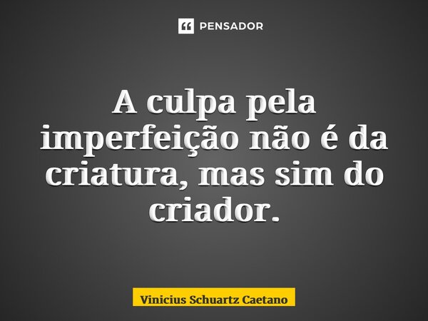 ⁠A culpa pela imperfeição não é da criatura, mas sim do criador.... Frase de Vinicius Schuartz Caetano.