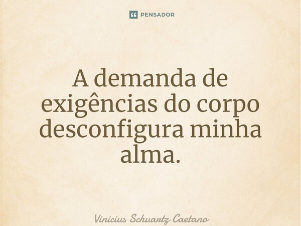 ⁠A demanda de exigências do corpo desconfigura minha alma.... Frase de Vinicius Schuartz Caetano.
