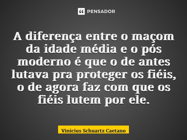 A diferença entre o maçom da idade média e o pós moderno é que o de antes lutava pra proteger os fiéis, o de agora faz com que os fiéis lutem por ele.⁠... Frase de Vinicius Schuartz Caetano.