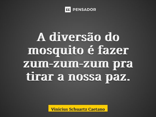 ⁠A diversão do mosquito é fazer zum-zum-zum pra tirar a nossa paz.... Frase de Vinicius Schuartz Caetano.
