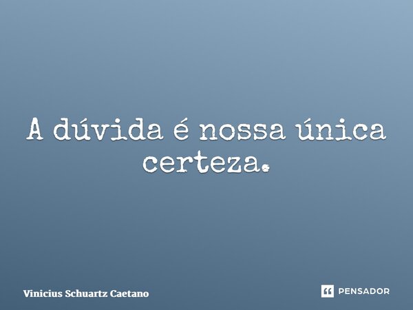 ⁠A dúvida é nossa única certeza.... Frase de Vinicius Schuartz Caetano.