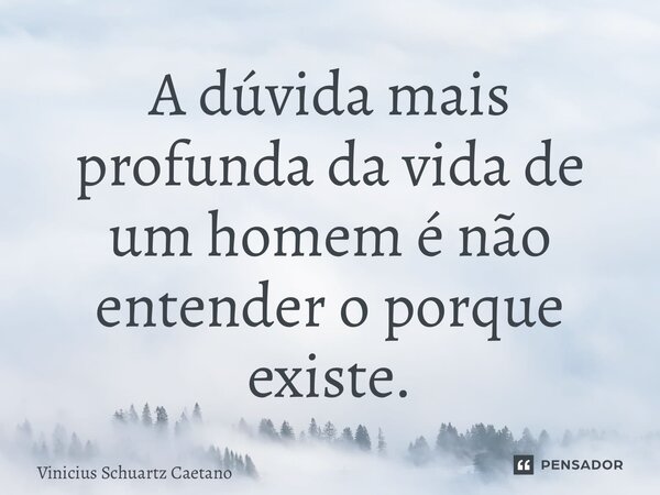 ⁠A dúvida mais profunda da vida de um homem é não entender o porque existe.... Frase de Vinicius Schuartz Caetano.