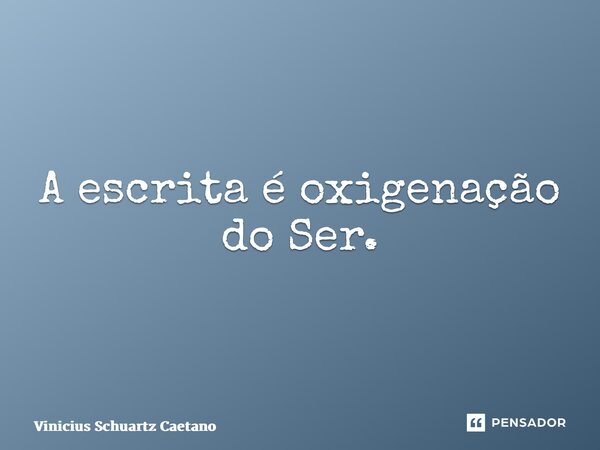 ⁠A escrita é oxigenação do Ser.... Frase de Vinicius Schuartz Caetano.