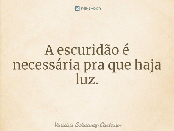 A escuridão é necessária pra que haja luz.... Frase de Vinicius Schuartz Caetano.