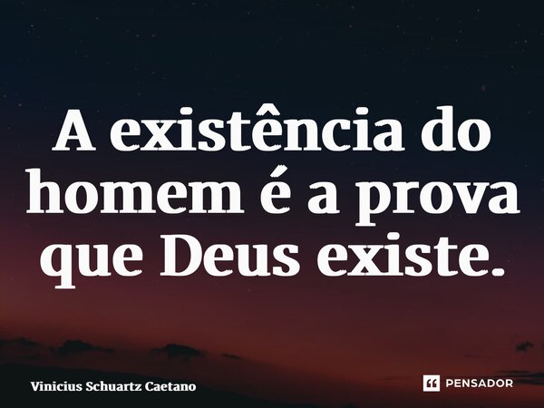 A existência do homem é a prova que Deus existe.... Frase de Vinicius Schuartz Caetano.