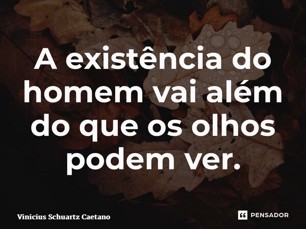 ⁠A existência do homem vai além do que os olhos podem ver.... Frase de Vinicius Schuartz Caetano.