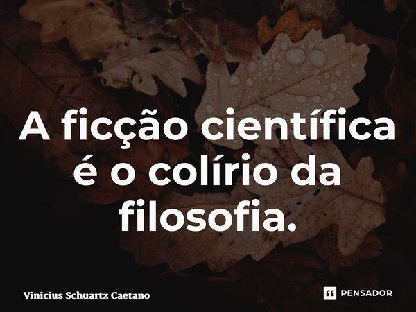 A ficção científica é o colírio da filosofia.... Frase de Vinicius Schuartz Caetano.