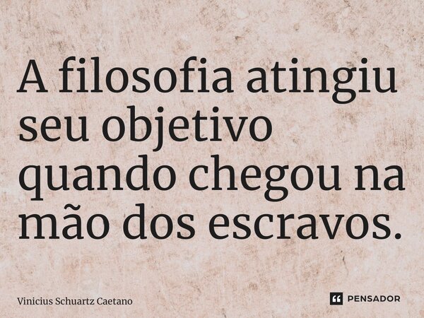 ⁠A filosofia atingiu seu objetivo quando chegou na mão dos escravos.... Frase de Vinicius Schuartz Caetano.