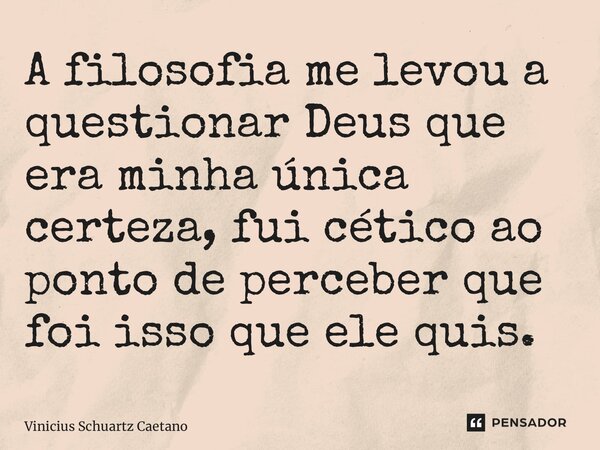 ⁠A filosofia me levou a questionar Deus que era minha única certeza, fui cético ao ponto de perceber que foi isso que ele quis.... Frase de Vinicius Schuartz Caetano.
