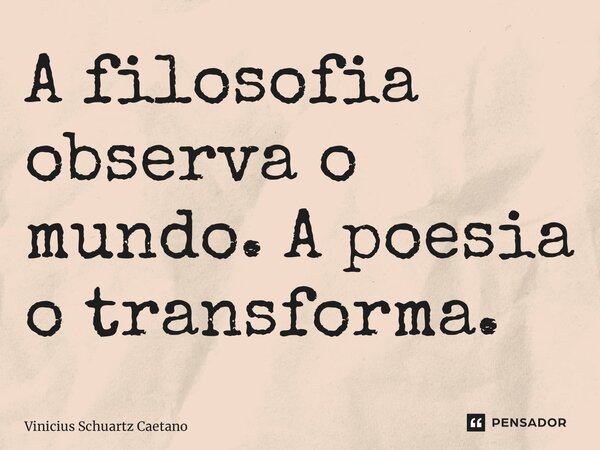 ⁠A filosofia observa o mundo. A poesia o transforma.... Frase de Vinicius Schuartz Caetano.