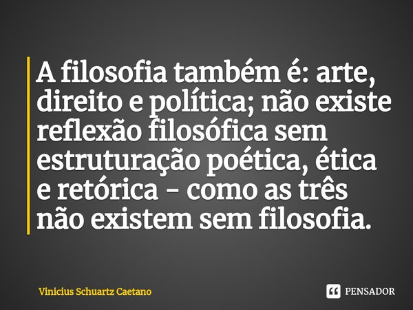 ⁠⁠A filosofia também é: arte, direito e política; não existe reflexão filosófica sem estruturação poética, ética e retórica - como as três não existem sem filos... Frase de Vinicius Schuartz Caetano.