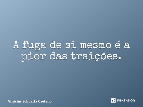 ⁠A fuga de si mesmo é a pior das traições.... Frase de Vinicius Schuartz Caetano.