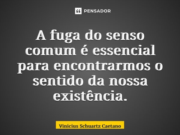 ⁠A fuga do senso comum é essencial para encontrarmos o sentido da nossa existência.... Frase de Vinicius Schuartz Caetano.