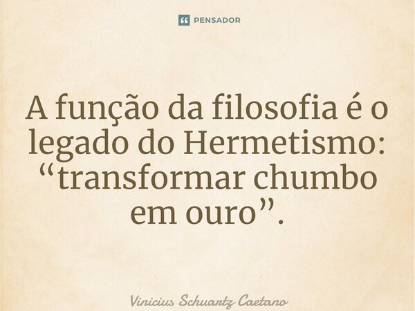 A função da filosofia é o legado do Hermetismo: “transformar chumbo em ouro”.⁠... Frase de Vinicius Schuartz Caetano.