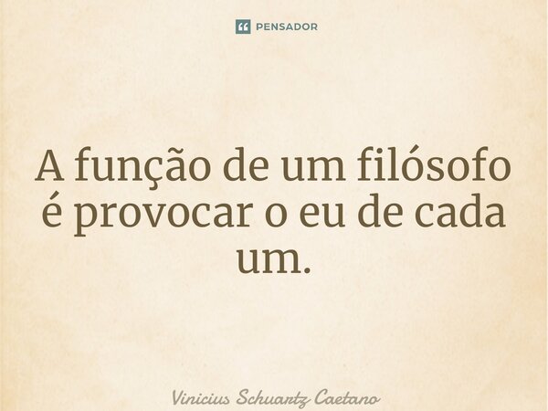 ⁠A função de um filósofo é provocar o eu de cada um.... Frase de Vinicius Schuartz Caetano.