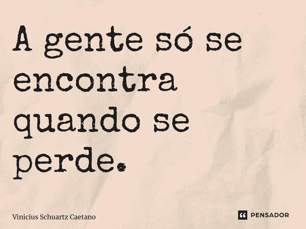 ⁠A gente só se encontra quando se perde.... Frase de Vinicius Schuartz Caetano.