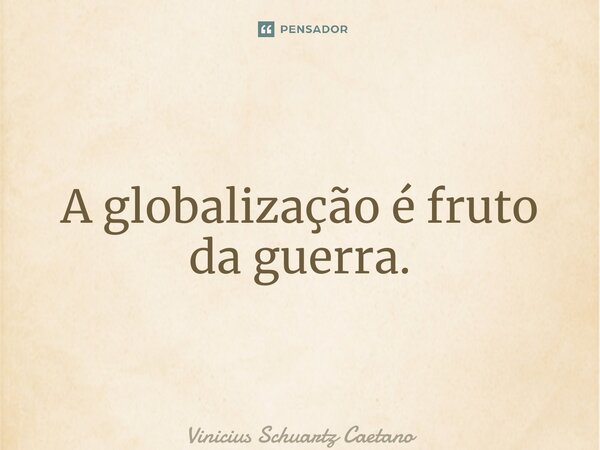 A globalização é fruto da guerra.... Frase de Vinicius Schuartz Caetano.