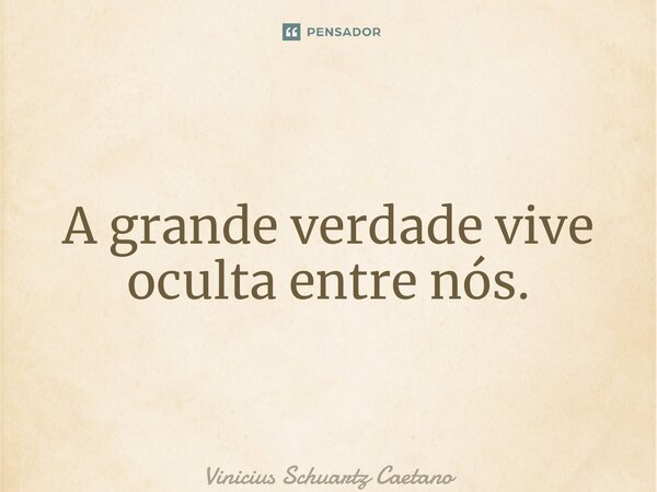 ⁠A grande verdade vive oculta entre nós.... Frase de Vinicius Schuartz Caetano.