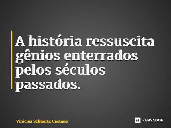 A história ressuscita gênios enterrados pelos séculos passados.... Frase de Vinicius Schuartz Caetano.