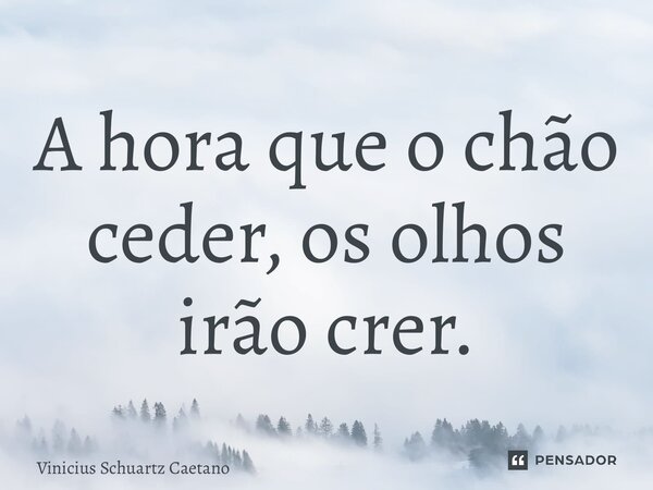 A hora que o chão ceder, os olhos irão crer.... Frase de Vinicius Schuartz Caetano.