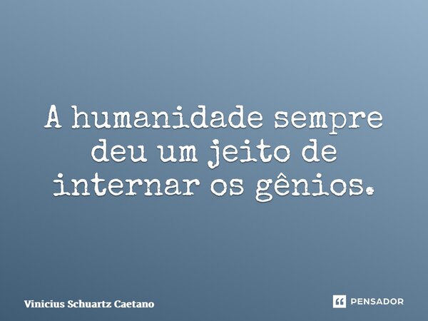⁠A humanidade sempre deu um jeito de internar os gênios.... Frase de Vinicius Schuartz Caetano.