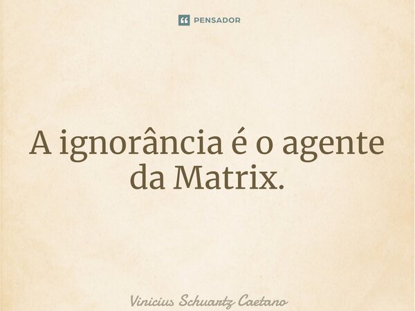 ⁠A ignorância é o agente da Matrix.... Frase de Vinicius Schuartz Caetano.
