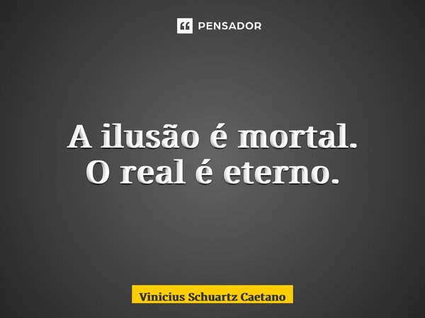 ⁠A ilusão é mortal. O real é eterno.... Frase de Vinicius Schuartz Caetano.
