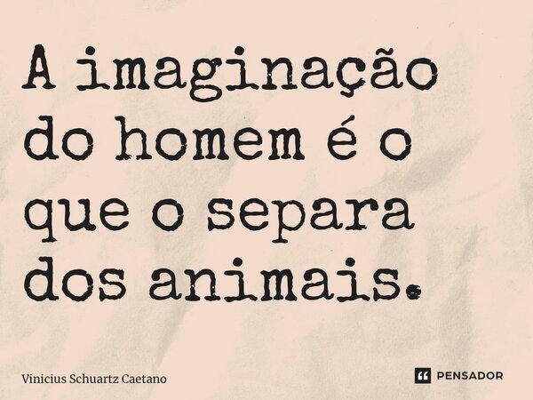 ⁠A imaginação do homem é o que o separa dos animais.... Frase de Vinicius Schuartz Caetano.