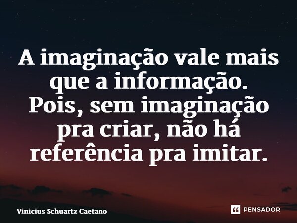 ⁠A imaginação vale mais que a informação. Pois, sem imaginação pra criar, não há referência pra imitar.... Frase de Vinicius Schuartz Caetano.