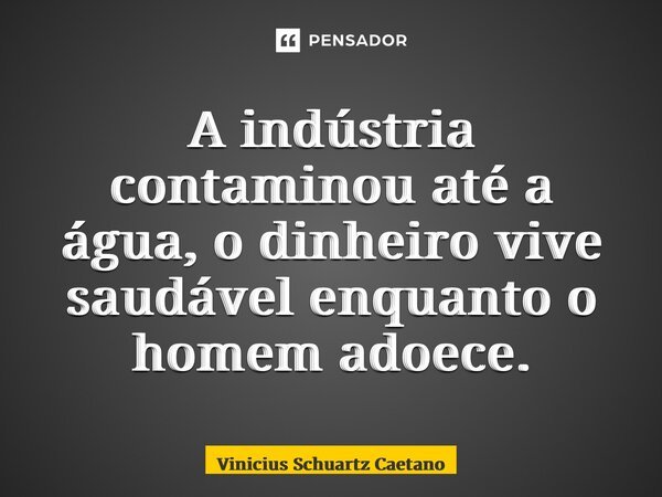 ⁠A indústria contaminou até a água, o dinheiro vive saudável enquanto o homem adoece.... Frase de Vinicius Schuartz Caetano.