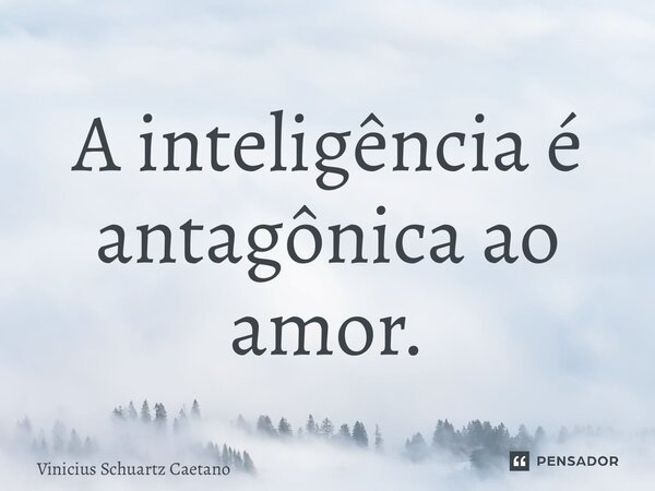 ⁠A inteligência é antagônica ao amor.... Frase de Vinicius Schuartz Caetano.