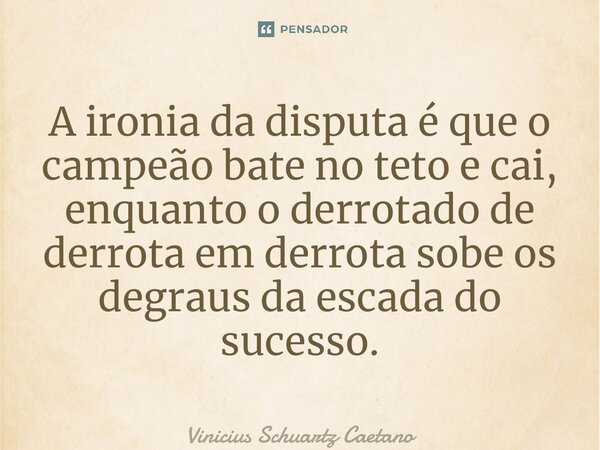 ⁠A ironia da disputa é que o campeão bate no teto e cai, enquanto o derrotado de derrota em derrota sobe os degraus da escada do sucesso.... Frase de Vinicius Schuartz Caetano.