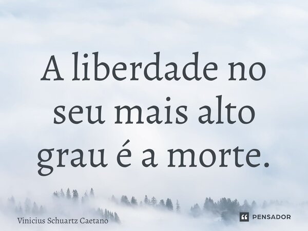 ⁠A liberdade no seu mais alto grau é a morte.... Frase de Vinicius Schuartz Caetano.