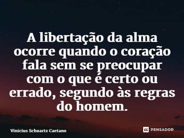 ⁠A libertação da alma ocorre quando o coração fala sem se preocupar com o que é certo ou errado, segundo às regras do homem.... Frase de Vinicius Schuartz Caetano.